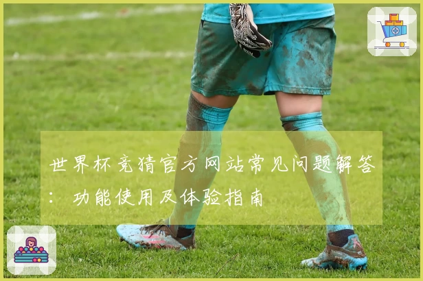 世界杯竞猜官方网站常见问题解答：功能使用及体验指南