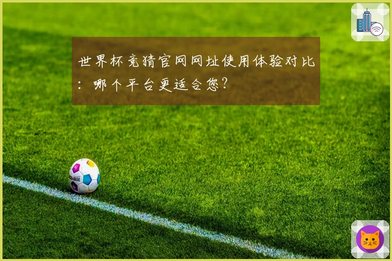 世界杯竞猜官网网址使用体验对比：哪个平台更适合您？