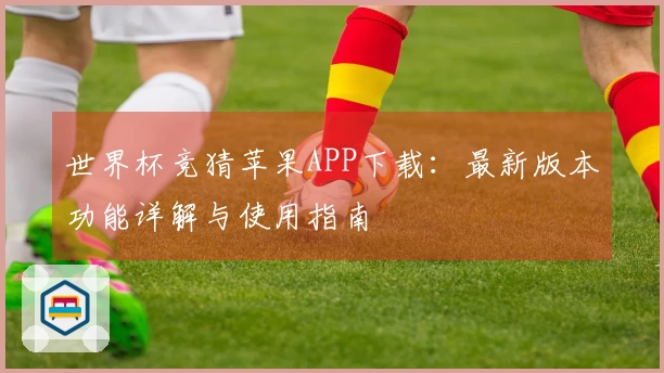 世界杯竞猜苹果APP下载：最新版本功能详解与使用指南