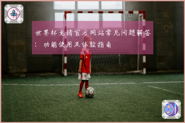 世界杯竞猜官方网站常见问题解答：功能使用及体验指南