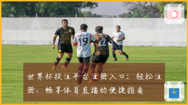 世界杯投注平台注册入口：轻松注册，畅享体育直播的便捷指南