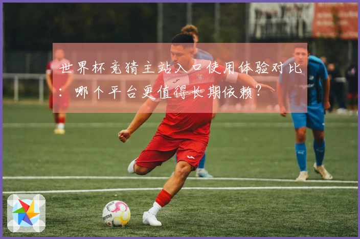 世界杯竞猜主站入口使用体验对比：哪个平台更值得长期依赖？
